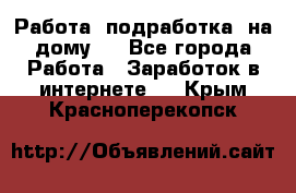 Работа (подработка) на дому   - Все города Работа » Заработок в интернете   . Крым,Красноперекопск